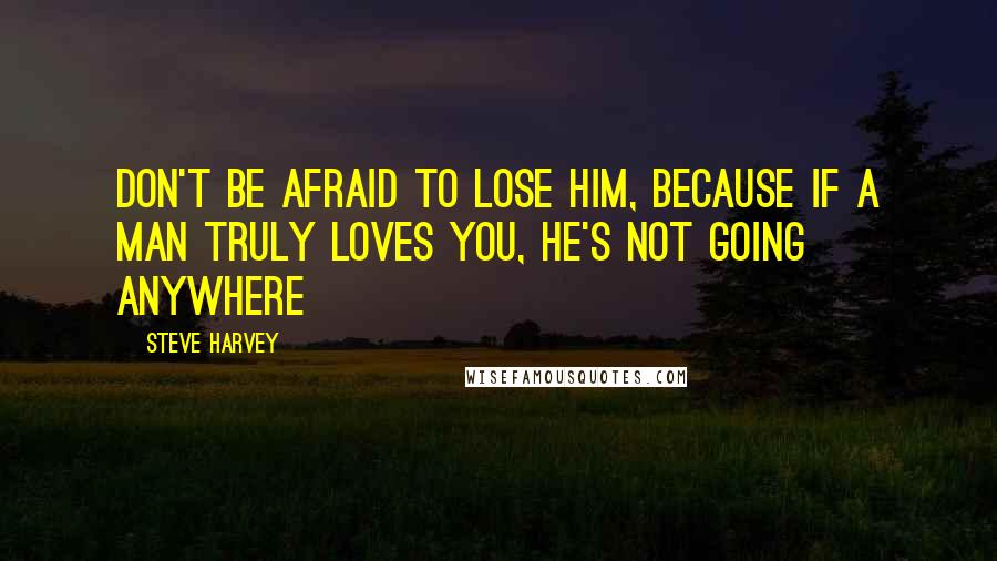 Steve Harvey Quotes: Don't be afraid to lose him, because if a man truly loves you, he's not going anywhere