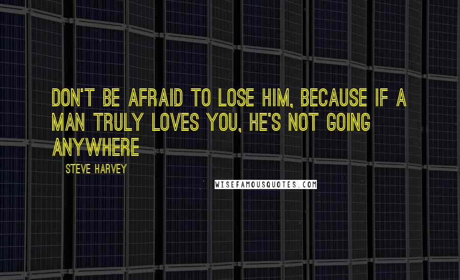 Steve Harvey Quotes: Don't be afraid to lose him, because if a man truly loves you, he's not going anywhere