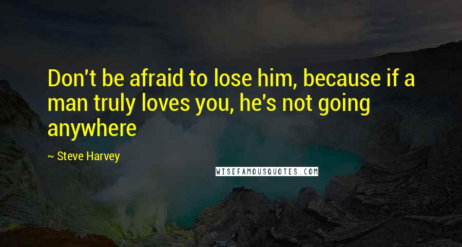 Steve Harvey Quotes: Don't be afraid to lose him, because if a man truly loves you, he's not going anywhere