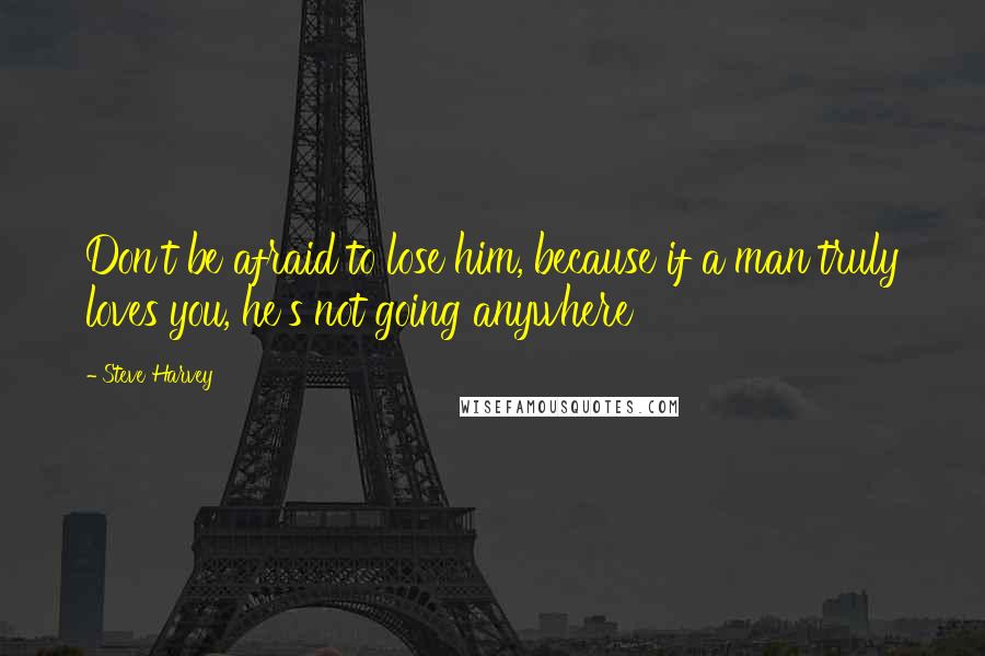 Steve Harvey Quotes: Don't be afraid to lose him, because if a man truly loves you, he's not going anywhere