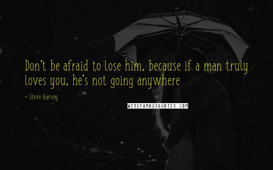 Steve Harvey Quotes: Don't be afraid to lose him, because if a man truly loves you, he's not going anywhere