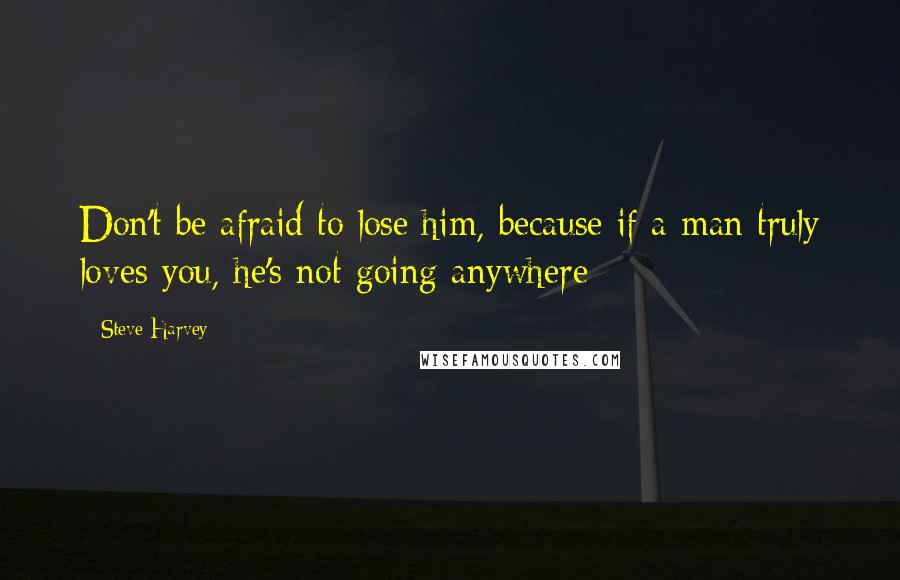 Steve Harvey Quotes: Don't be afraid to lose him, because if a man truly loves you, he's not going anywhere