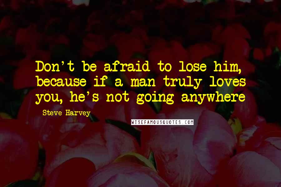 Steve Harvey Quotes: Don't be afraid to lose him, because if a man truly loves you, he's not going anywhere