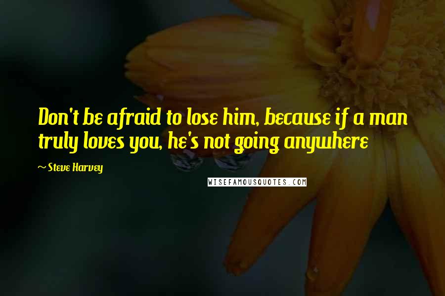 Steve Harvey Quotes: Don't be afraid to lose him, because if a man truly loves you, he's not going anywhere