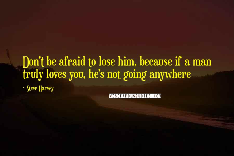 Steve Harvey Quotes: Don't be afraid to lose him, because if a man truly loves you, he's not going anywhere