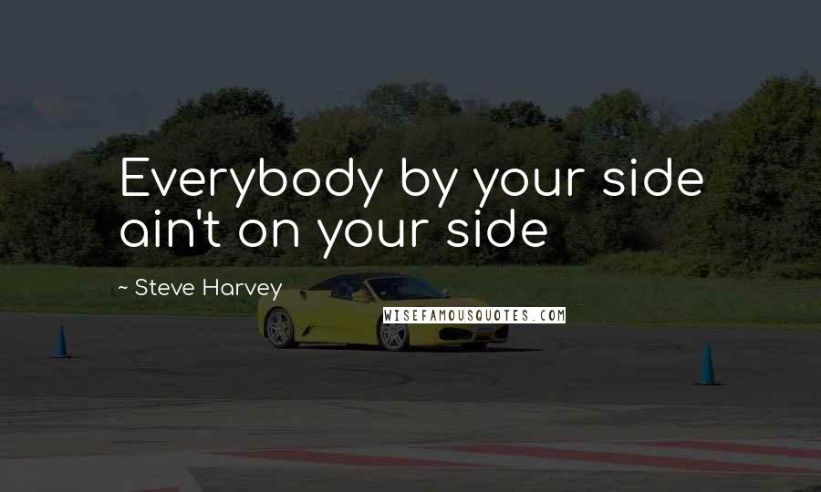 Steve Harvey Quotes: Everybody by your side ain't on your side