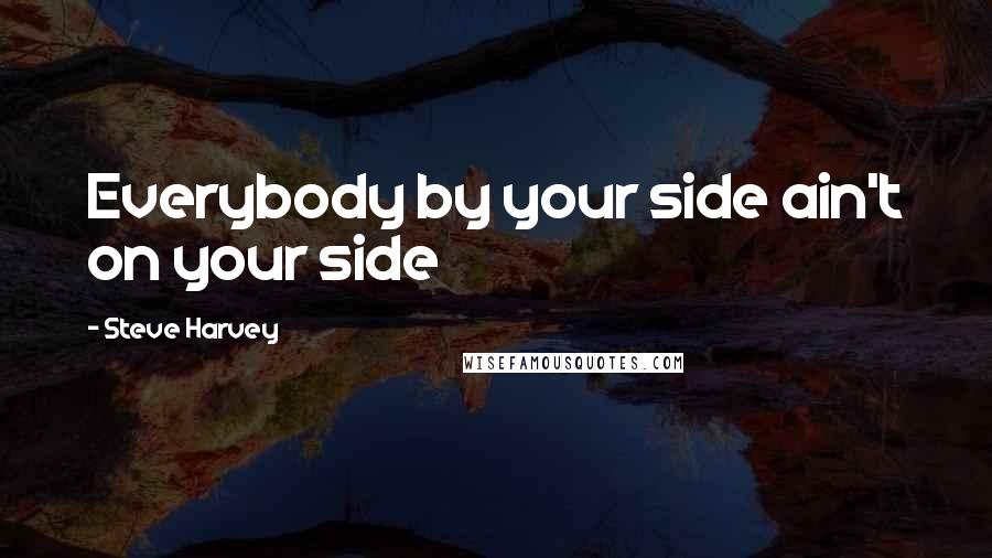 Steve Harvey Quotes: Everybody by your side ain't on your side