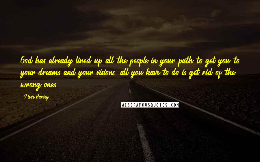 Steve Harvey Quotes: God has already lined up all the people in your path to get you to your dreams and your visions; all you have to do is get rid of the wrong ones.