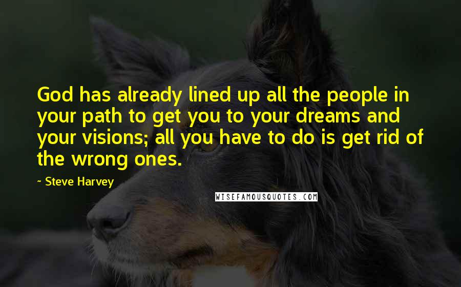 Steve Harvey Quotes: God has already lined up all the people in your path to get you to your dreams and your visions; all you have to do is get rid of the wrong ones.