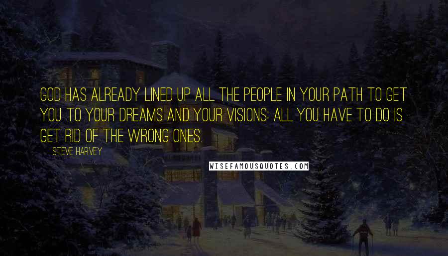 Steve Harvey Quotes: God has already lined up all the people in your path to get you to your dreams and your visions; all you have to do is get rid of the wrong ones.