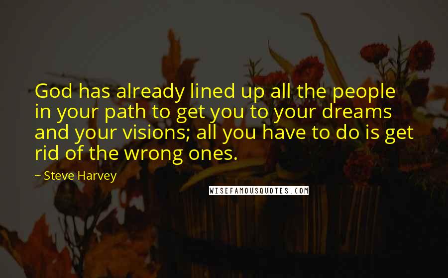 Steve Harvey Quotes: God has already lined up all the people in your path to get you to your dreams and your visions; all you have to do is get rid of the wrong ones.