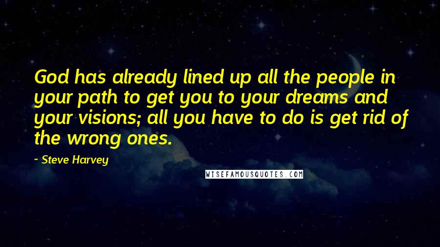 Steve Harvey Quotes: God has already lined up all the people in your path to get you to your dreams and your visions; all you have to do is get rid of the wrong ones.