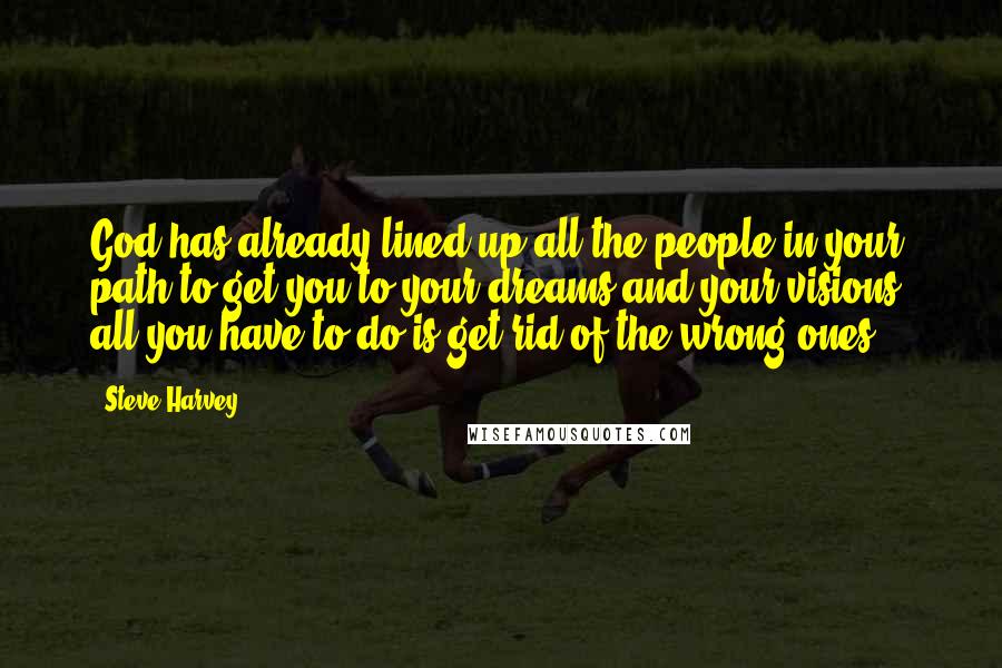 Steve Harvey Quotes: God has already lined up all the people in your path to get you to your dreams and your visions; all you have to do is get rid of the wrong ones.