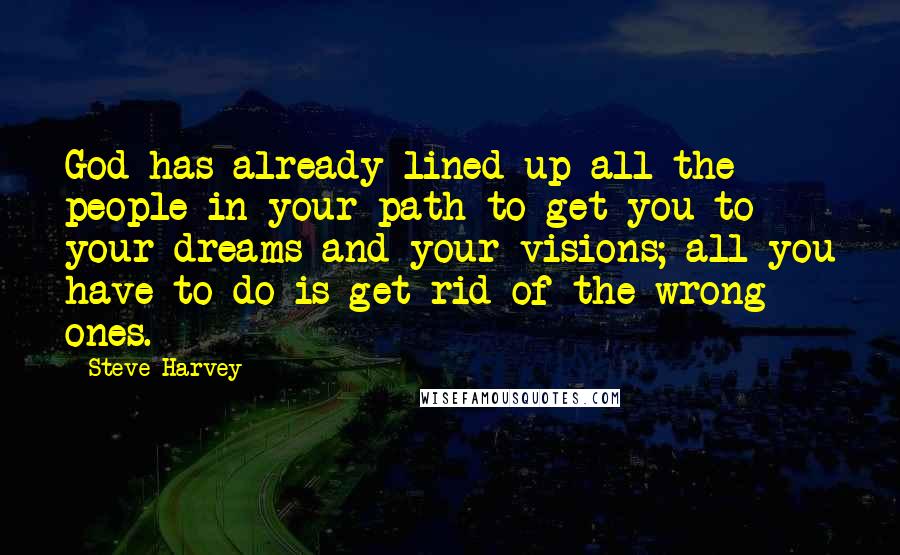 Steve Harvey Quotes: God has already lined up all the people in your path to get you to your dreams and your visions; all you have to do is get rid of the wrong ones.