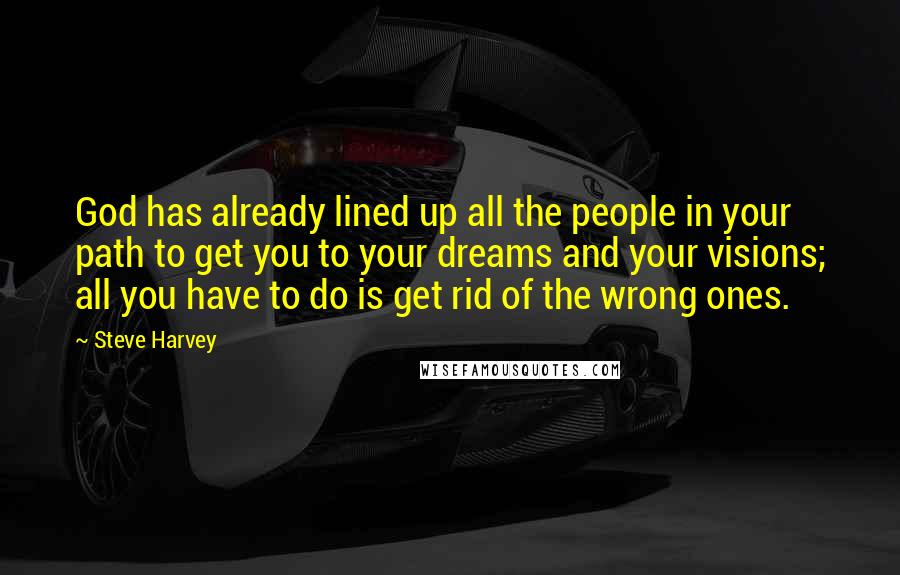 Steve Harvey Quotes: God has already lined up all the people in your path to get you to your dreams and your visions; all you have to do is get rid of the wrong ones.