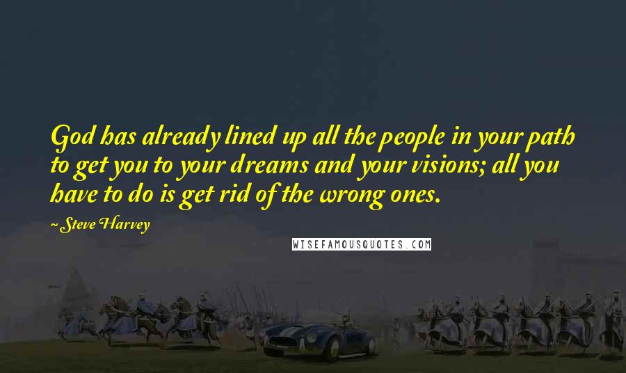 Steve Harvey Quotes: God has already lined up all the people in your path to get you to your dreams and your visions; all you have to do is get rid of the wrong ones.