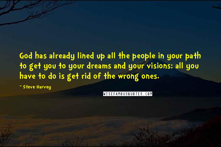 Steve Harvey Quotes: God has already lined up all the people in your path to get you to your dreams and your visions; all you have to do is get rid of the wrong ones.