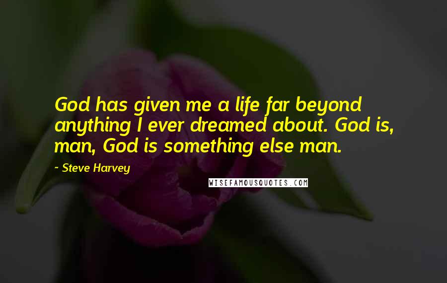 Steve Harvey Quotes: God has given me a life far beyond anything I ever dreamed about. God is, man, God is something else man.