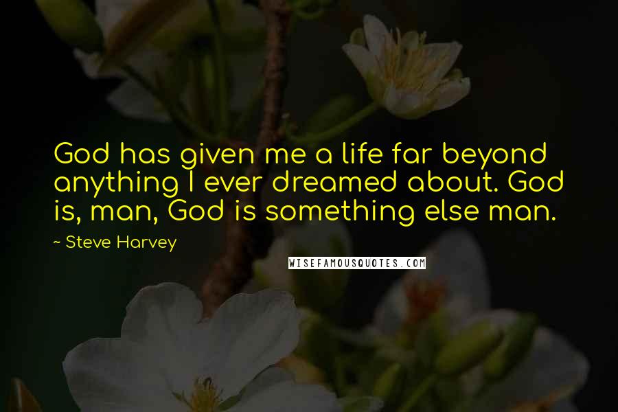 Steve Harvey Quotes: God has given me a life far beyond anything I ever dreamed about. God is, man, God is something else man.