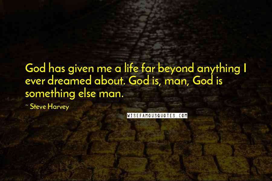 Steve Harvey Quotes: God has given me a life far beyond anything I ever dreamed about. God is, man, God is something else man.