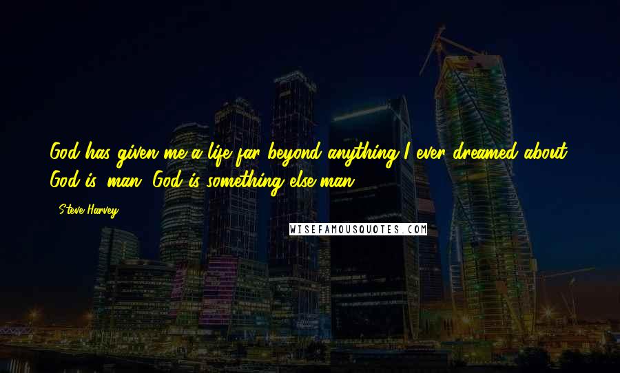 Steve Harvey Quotes: God has given me a life far beyond anything I ever dreamed about. God is, man, God is something else man.