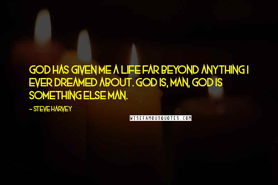 Steve Harvey Quotes: God has given me a life far beyond anything I ever dreamed about. God is, man, God is something else man.