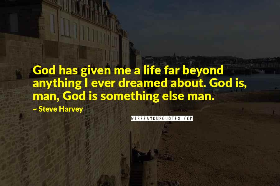 Steve Harvey Quotes: God has given me a life far beyond anything I ever dreamed about. God is, man, God is something else man.