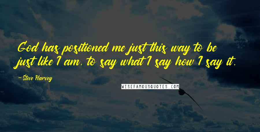 Steve Harvey Quotes: God has positioned me just this way to be just like I am, to say what I say how I say it.