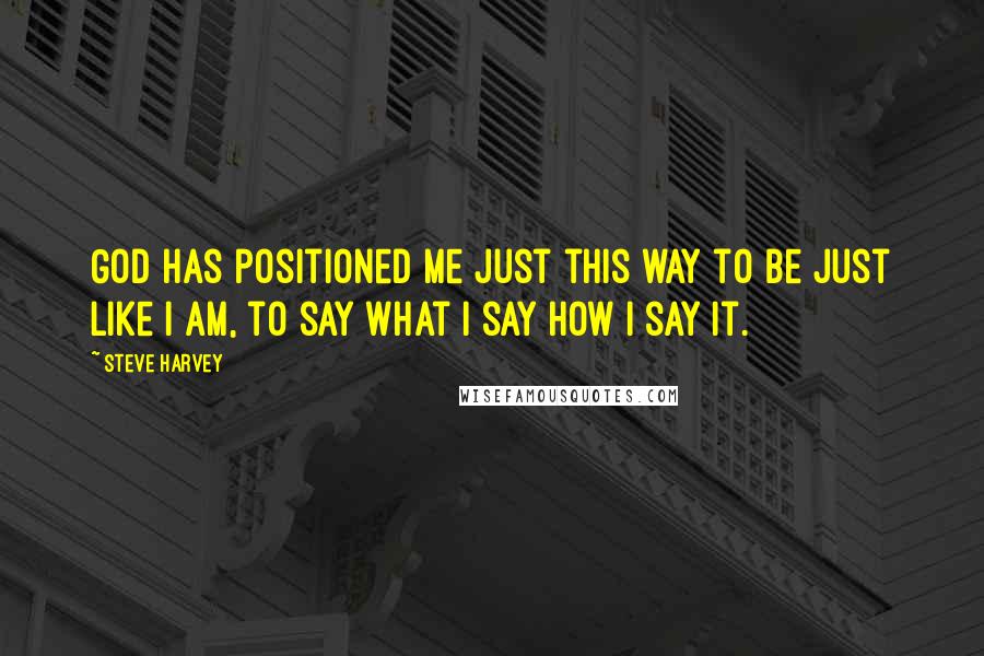 Steve Harvey Quotes: God has positioned me just this way to be just like I am, to say what I say how I say it.