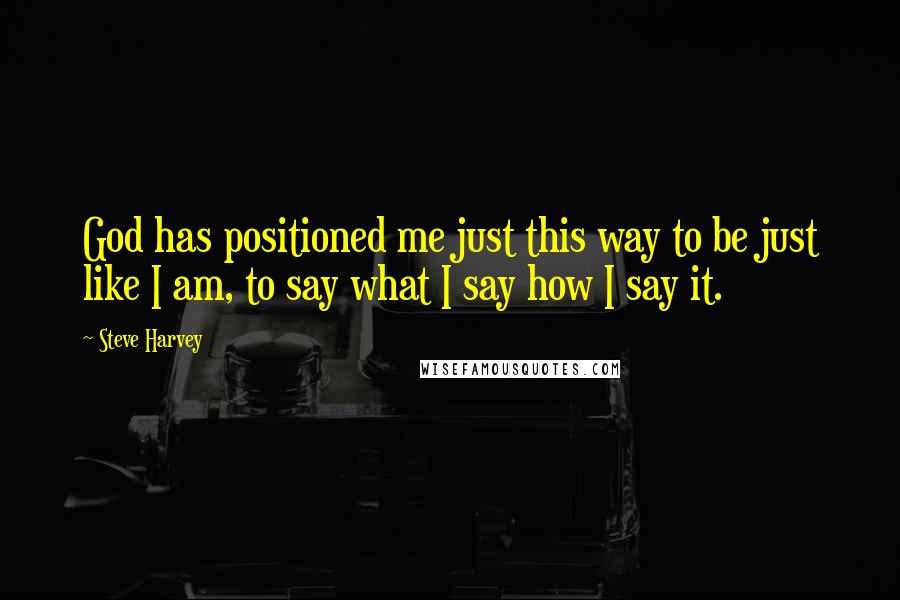 Steve Harvey Quotes: God has positioned me just this way to be just like I am, to say what I say how I say it.