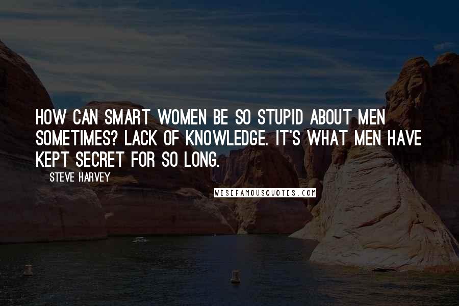 Steve Harvey Quotes: How can smart women be so stupid about men sometimes? Lack of knowledge. It's what men have kept secret for so long.