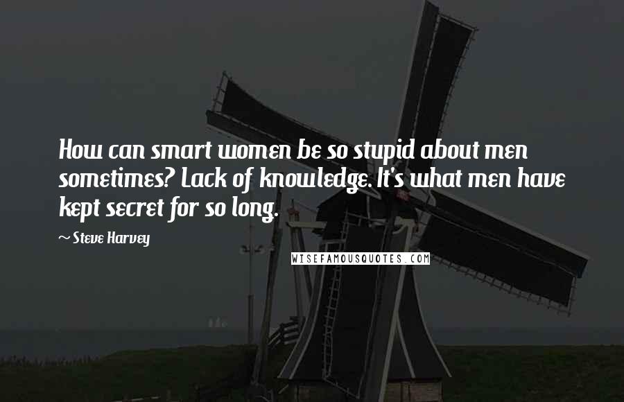 Steve Harvey Quotes: How can smart women be so stupid about men sometimes? Lack of knowledge. It's what men have kept secret for so long.