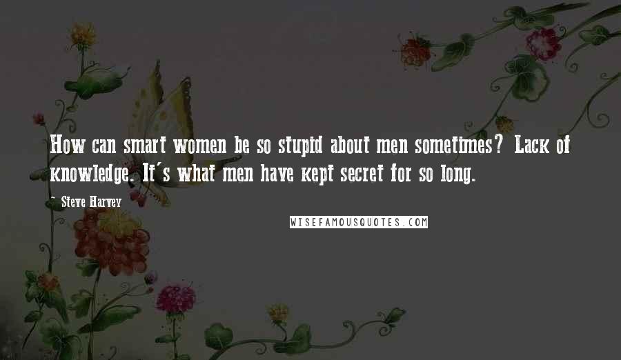 Steve Harvey Quotes: How can smart women be so stupid about men sometimes? Lack of knowledge. It's what men have kept secret for so long.