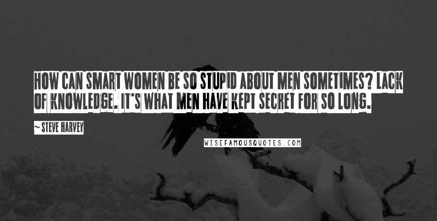 Steve Harvey Quotes: How can smart women be so stupid about men sometimes? Lack of knowledge. It's what men have kept secret for so long.