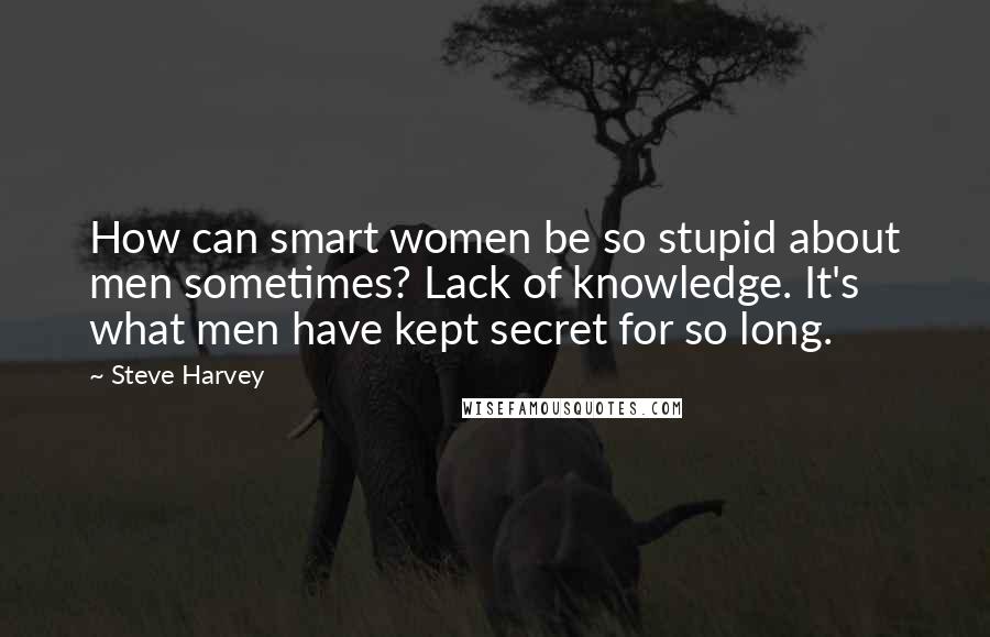 Steve Harvey Quotes: How can smart women be so stupid about men sometimes? Lack of knowledge. It's what men have kept secret for so long.