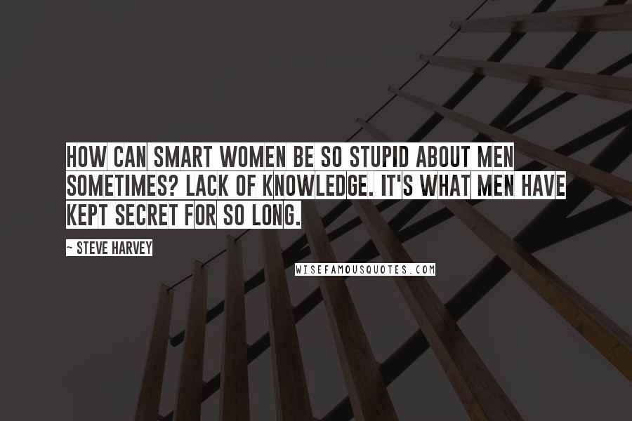 Steve Harvey Quotes: How can smart women be so stupid about men sometimes? Lack of knowledge. It's what men have kept secret for so long.