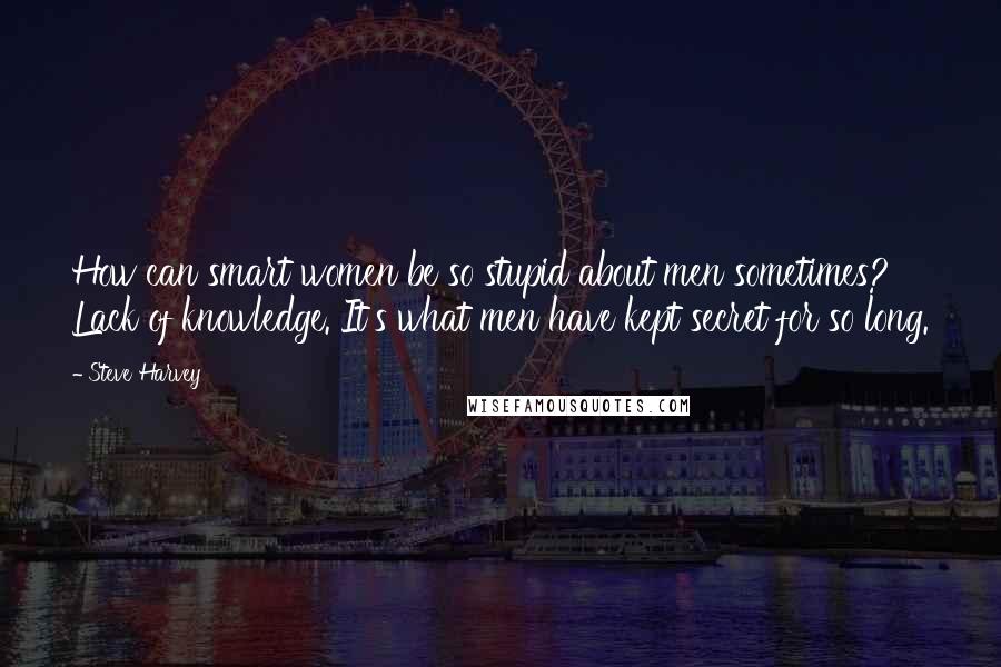 Steve Harvey Quotes: How can smart women be so stupid about men sometimes? Lack of knowledge. It's what men have kept secret for so long.