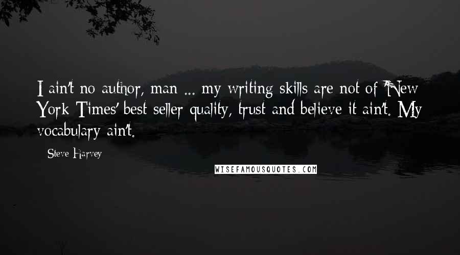 Steve Harvey Quotes: I ain't no author, man ... my writing skills are not of 'New York Times' best-seller quality, trust and believe it ain't. My vocabulary ain't.