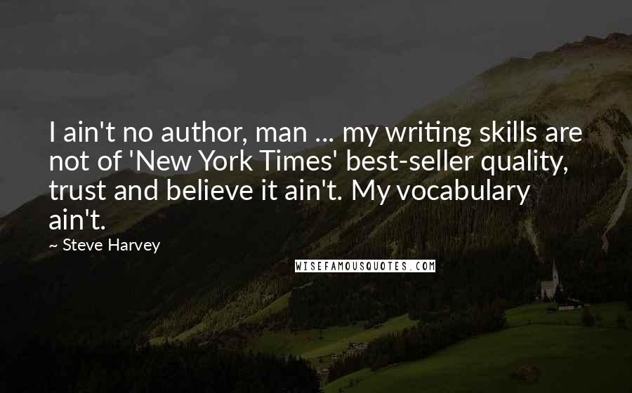 Steve Harvey Quotes: I ain't no author, man ... my writing skills are not of 'New York Times' best-seller quality, trust and believe it ain't. My vocabulary ain't.