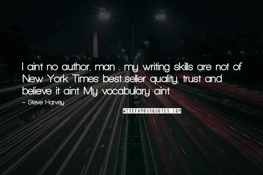 Steve Harvey Quotes: I ain't no author, man ... my writing skills are not of 'New York Times' best-seller quality, trust and believe it ain't. My vocabulary ain't.