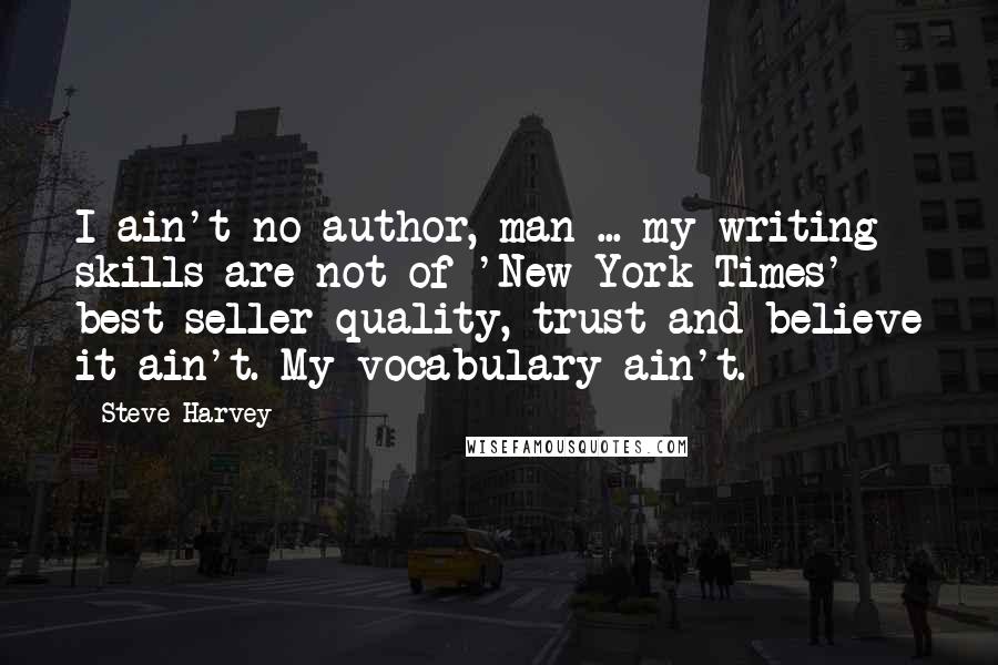 Steve Harvey Quotes: I ain't no author, man ... my writing skills are not of 'New York Times' best-seller quality, trust and believe it ain't. My vocabulary ain't.