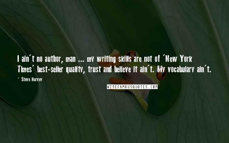 Steve Harvey Quotes: I ain't no author, man ... my writing skills are not of 'New York Times' best-seller quality, trust and believe it ain't. My vocabulary ain't.