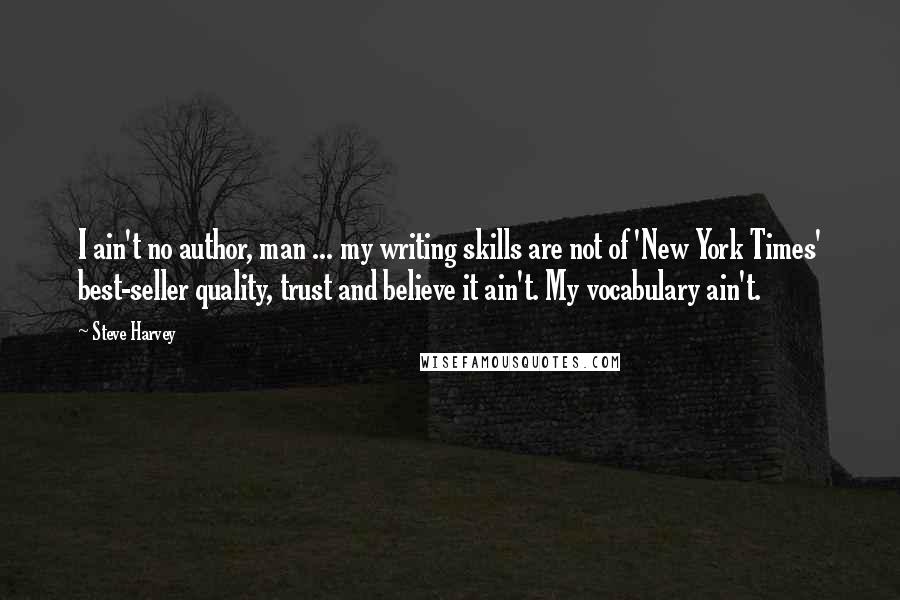 Steve Harvey Quotes: I ain't no author, man ... my writing skills are not of 'New York Times' best-seller quality, trust and believe it ain't. My vocabulary ain't.