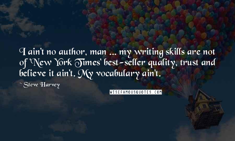 Steve Harvey Quotes: I ain't no author, man ... my writing skills are not of 'New York Times' best-seller quality, trust and believe it ain't. My vocabulary ain't.