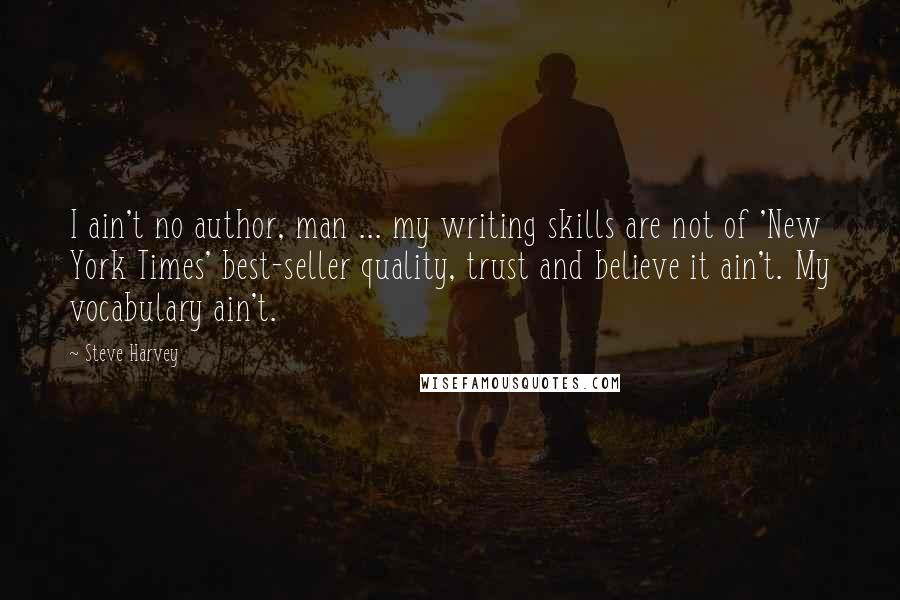 Steve Harvey Quotes: I ain't no author, man ... my writing skills are not of 'New York Times' best-seller quality, trust and believe it ain't. My vocabulary ain't.