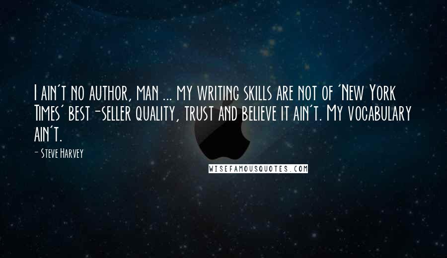 Steve Harvey Quotes: I ain't no author, man ... my writing skills are not of 'New York Times' best-seller quality, trust and believe it ain't. My vocabulary ain't.