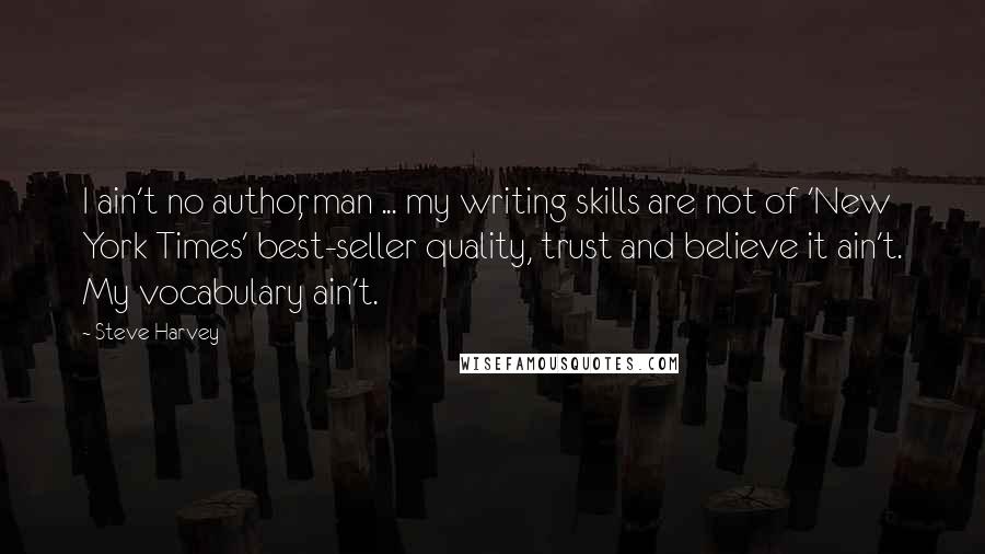 Steve Harvey Quotes: I ain't no author, man ... my writing skills are not of 'New York Times' best-seller quality, trust and believe it ain't. My vocabulary ain't.