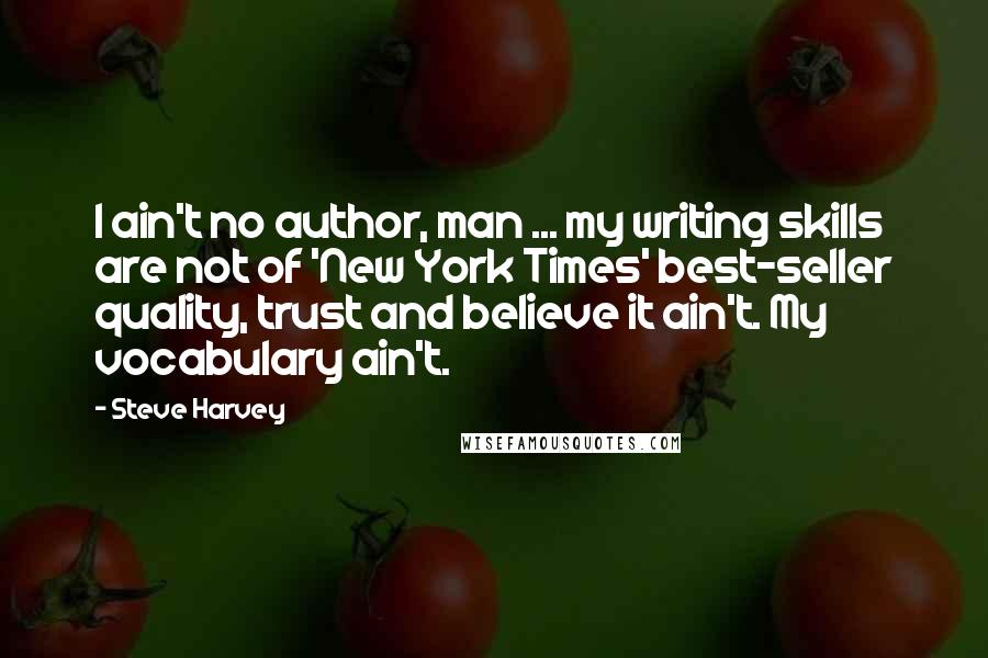 Steve Harvey Quotes: I ain't no author, man ... my writing skills are not of 'New York Times' best-seller quality, trust and believe it ain't. My vocabulary ain't.