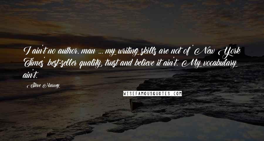 Steve Harvey Quotes: I ain't no author, man ... my writing skills are not of 'New York Times' best-seller quality, trust and believe it ain't. My vocabulary ain't.