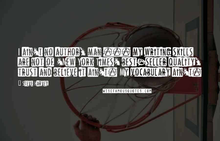Steve Harvey Quotes: I ain't no author, man ... my writing skills are not of 'New York Times' best-seller quality, trust and believe it ain't. My vocabulary ain't.